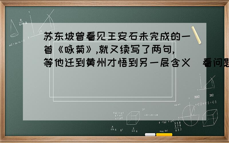 苏东坡曾看见王安石未完成的一首《咏菊》,就又续写了两句,等他迁到黄州才悟到另一层含义（看问题补充）