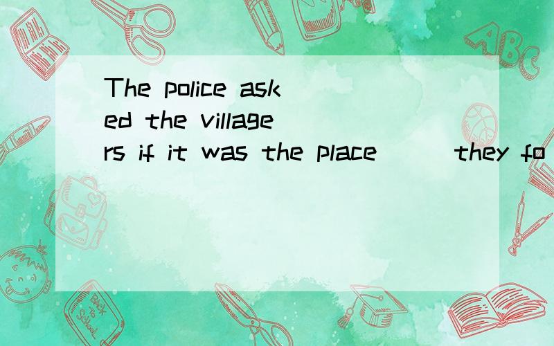 The police asked the villagers if it was the place___they fo