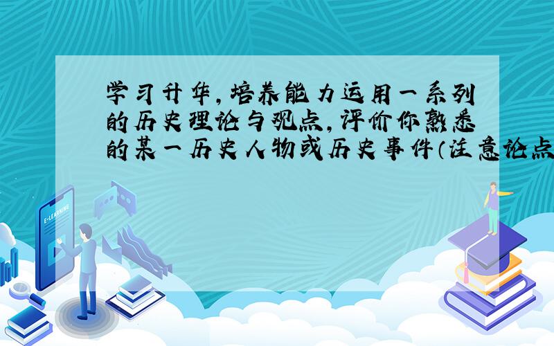 学习升华,培养能力运用一系列的历史理论与观点,评价你熟悉的某一历史人物或历史事件（注意论点与论据要相符,不少于500字）