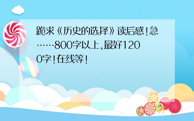 跪求《历史的选择》读后感!急……800字以上,最好1200字!在线等!