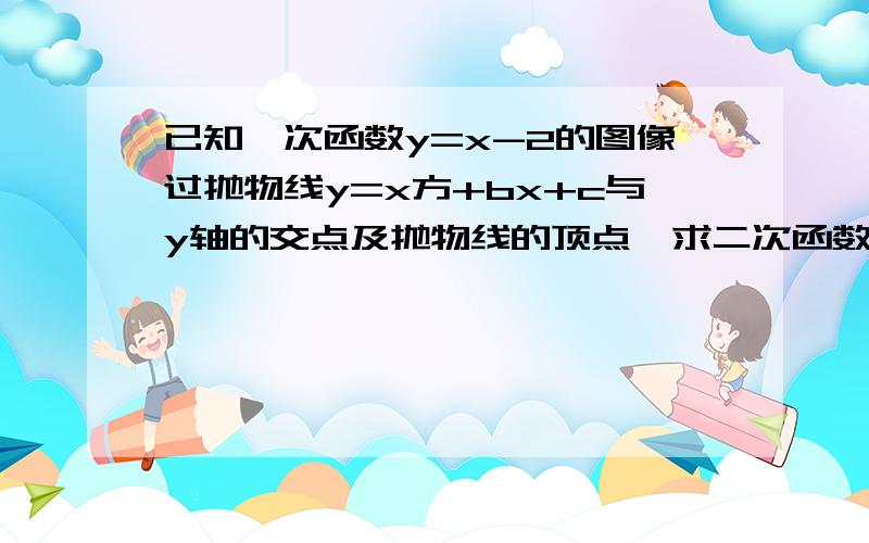 已知一次函数y=x-2的图像过抛物线y=x方+bx+c与y轴的交点及抛物线的顶点,求二次函数的解析式