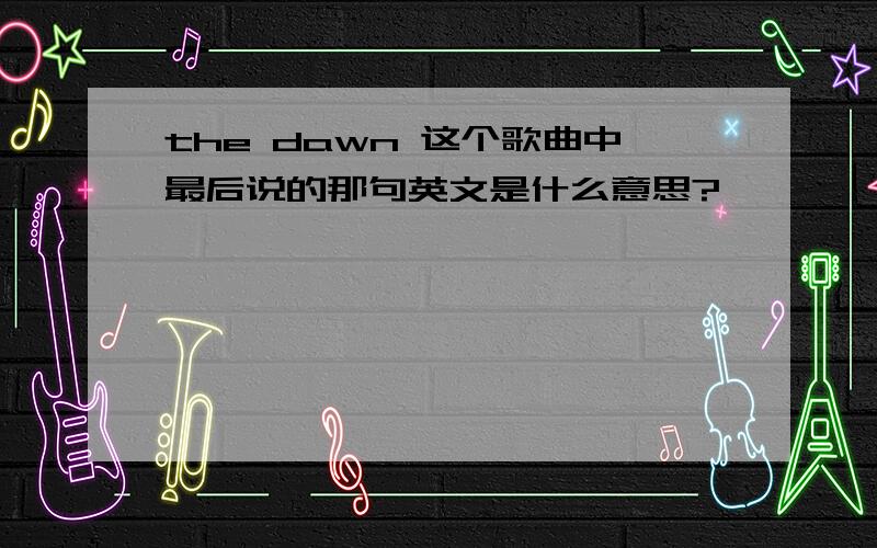 the dawn 这个歌曲中最后说的那句英文是什么意思?