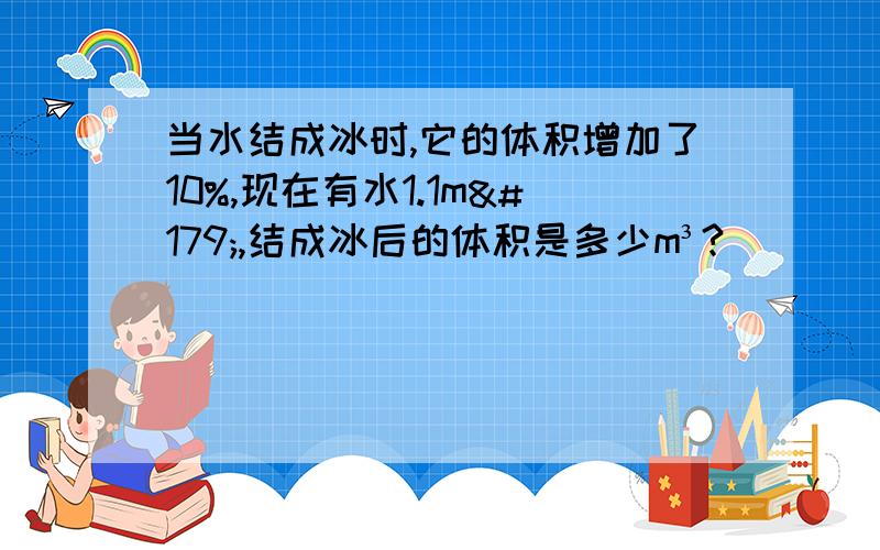 当水结成冰时,它的体积增加了10%,现在有水1.1m³,结成冰后的体积是多少m³?