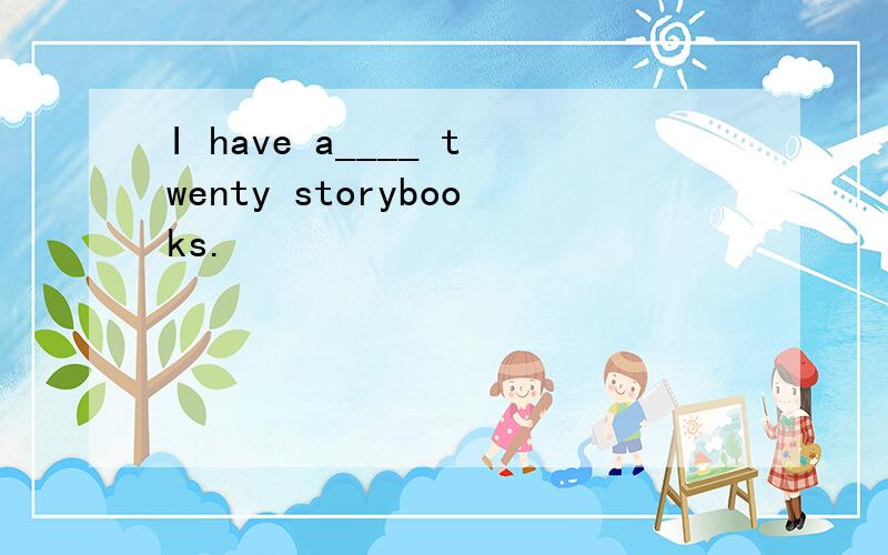 I have a____ twenty storybooks.