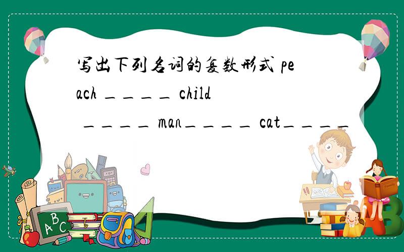 写出下列名词的复数形式 peach ____ child ____ man____ cat____