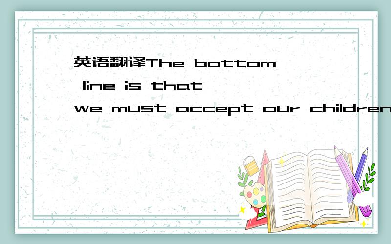 英语翻译The bottom line is that we must accept our children for(