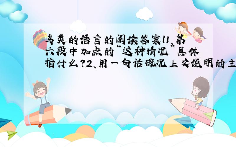 鸟类的语言的阅读答案l1、第六段中加点的“这种情况”具体指什么?2、用一句话概况上文说明的主要内容.