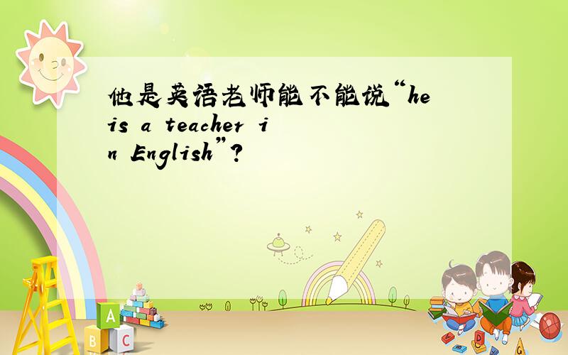 他是英语老师能不能说“he is a teacher in English”?