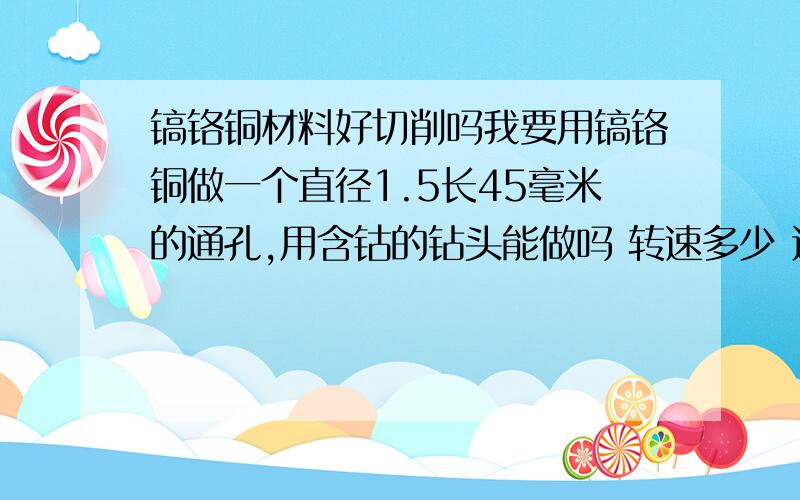 镐铬铜材料好切削吗我要用镐铬铜做一个直径1.5长45毫米的通孔,用含钴的钻头能做吗 转速多少 进给多少,急