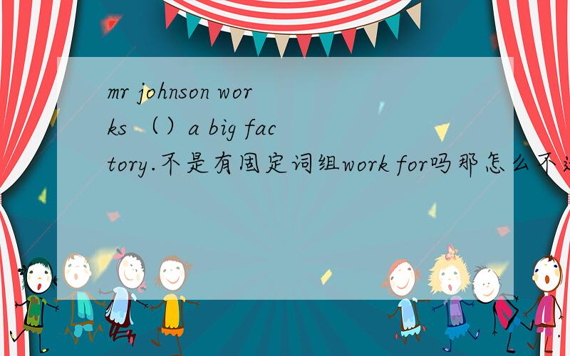 mr johnson works （）a big factory.不是有固定词组work for吗那怎么不选这个,而要选