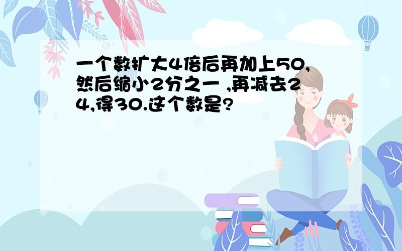 一个数扩大4倍后再加上50,然后缩小2分之一 ,再减去24,得30.这个数是?