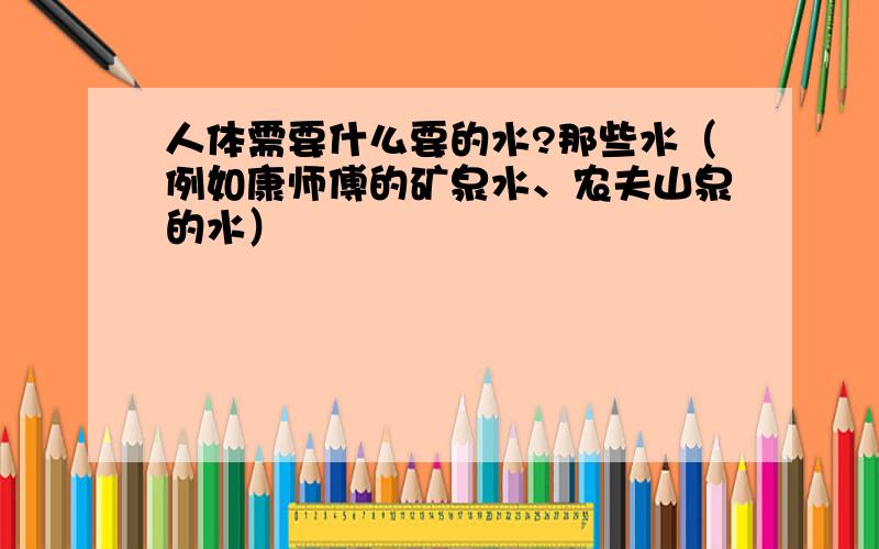 人体需要什么要的水?那些水（例如康师傅的矿泉水、农夫山泉的水）