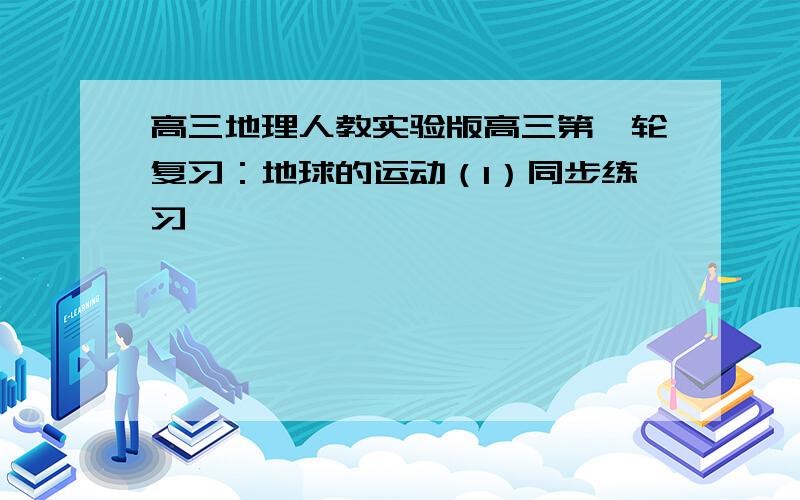 高三地理人教实验版高三第一轮复习：地球的运动（1）同步练习