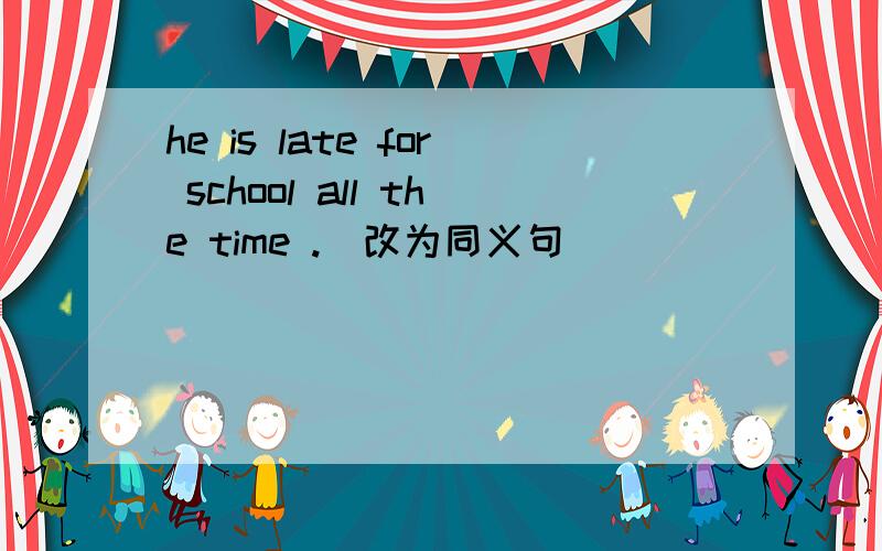 he is late for school all the time .(改为同义句）