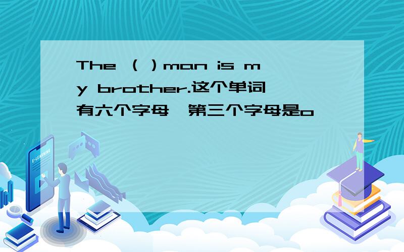 The （）man is my brother.这个单词有六个字母,第三个字母是o