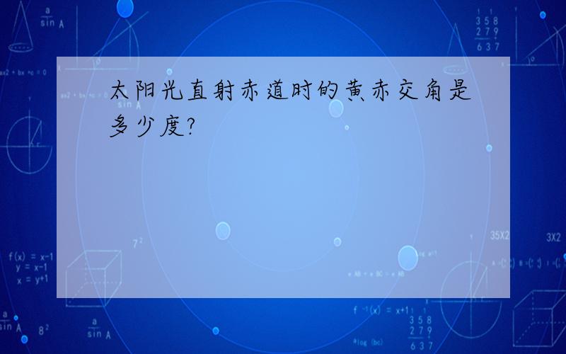 太阳光直射赤道时的黄赤交角是多少度?