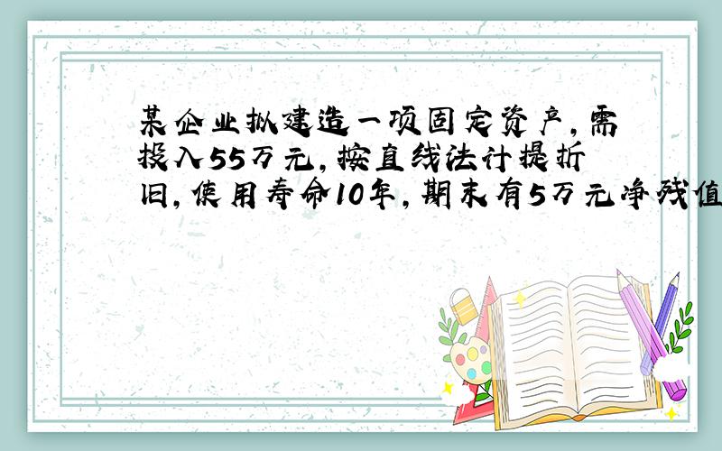 某企业拟建造一项固定资产,需投入55万元,按直线法计提折旧,使用寿命10年,期末有5万元净残值,