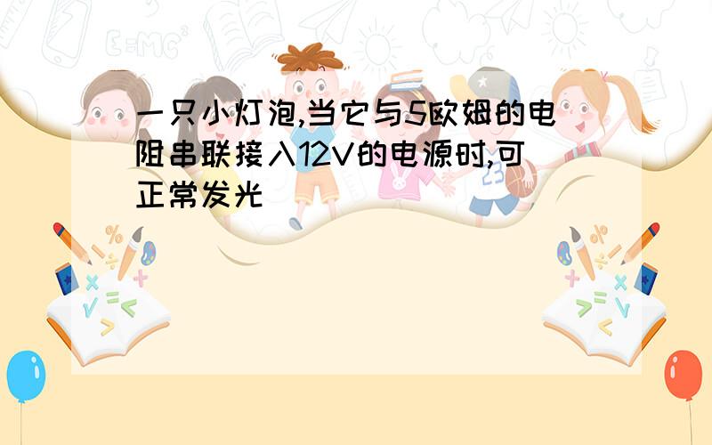 一只小灯泡,当它与5欧姆的电阻串联接入12V的电源时,可正常发光