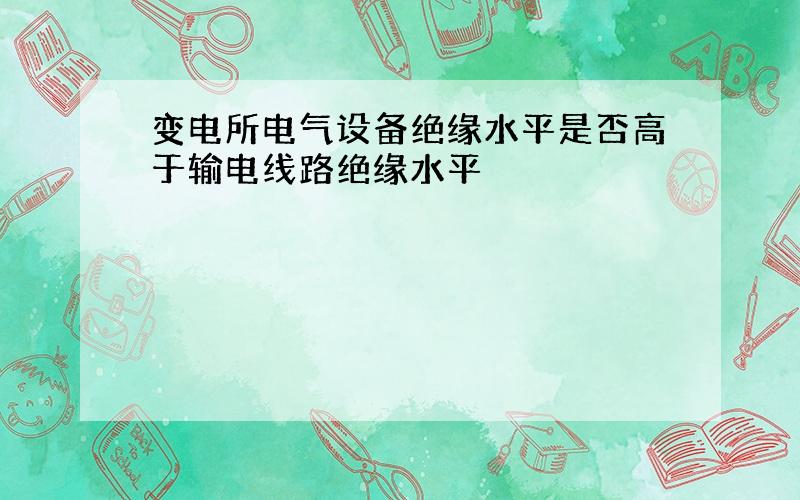 变电所电气设备绝缘水平是否高于输电线路绝缘水平