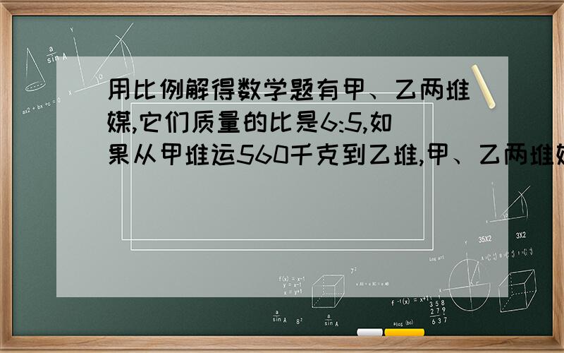 用比例解得数学题有甲、乙两堆媒,它们质量的比是6:5,如果从甲堆运560千克到乙堆,甲、乙两堆媒的质量比就成了2:3,甲