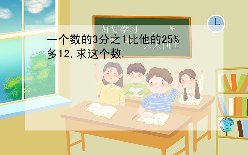 一个数的3分之1比他的25%多12,求这个数.