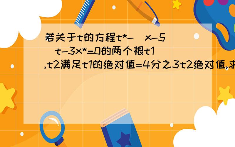 若关于t的方程t*-（x-5)t-3x*=0的两个根t1,t2满足t1的绝对值=4分之3t2绝对值,求x的值