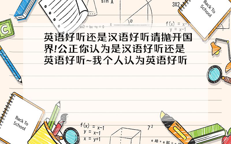 英语好听还是汉语好听请抛开国界!公正你认为是汉语好听还是英语好听~我个人认为英语好听