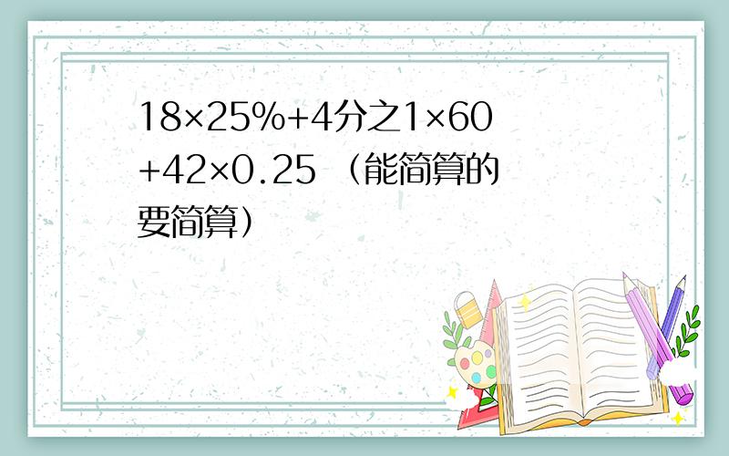 18×25％+4分之1×60+42×0.25 （能简算的要简算）