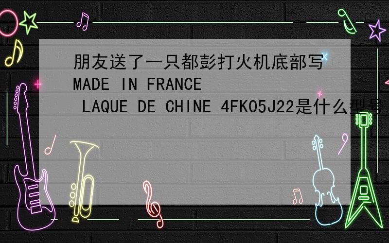 朋友送了一只都彭打火机底部写MADE IN FRANCE LAQUE DE CHINE 4FK05J22是什么型号,价格