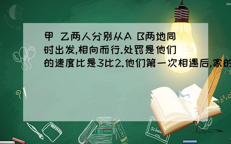 甲 乙两人分别从A B两地同时出发,相向而行.处罚是他们的速度比是3比2.他们第一次相遇后,家的速度提高了20％,乙的速