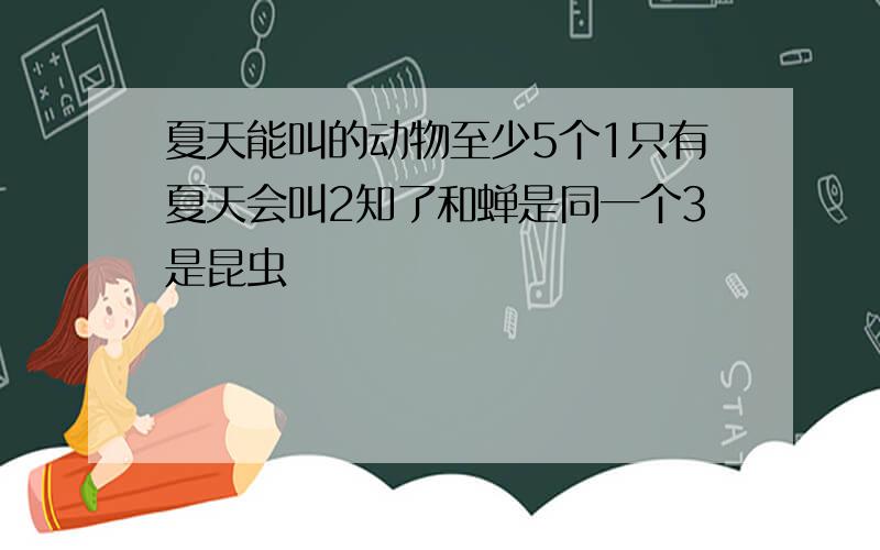 夏天能叫的动物至少5个1只有夏天会叫2知了和蝉是同一个3是昆虫