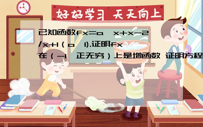 已知函数fx=a^x+x-2/x+1（a>1).证明fx在（-1,正无穷）上是增函数 证明方程fx=o在（o,1）内必有