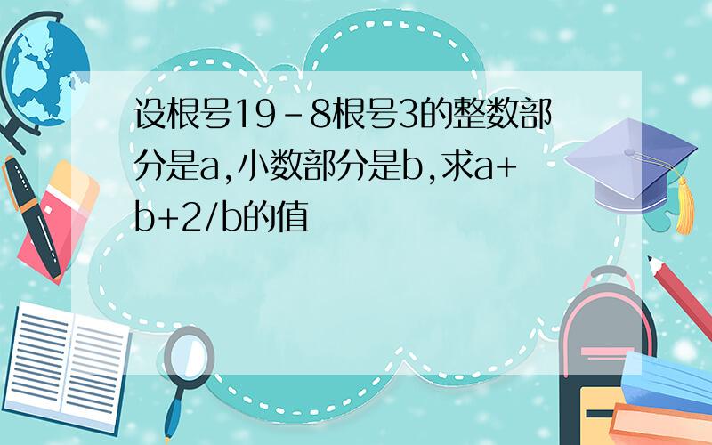 设根号19-8根号3的整数部分是a,小数部分是b,求a+b+2/b的值