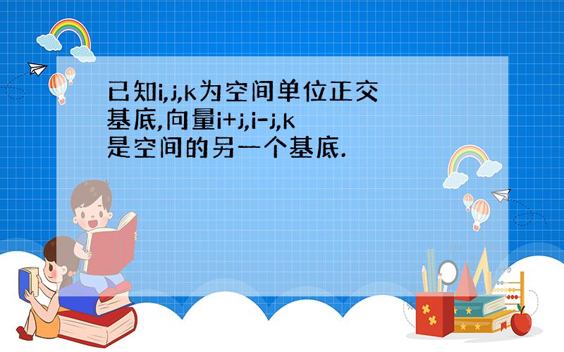 已知i,j,k为空间单位正交基底,向量i+j,i-j,k是空间的另一个基底.