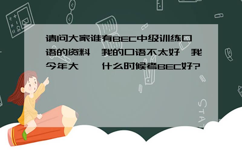 请问大家谁有BEC中级训练口语的资料,我的口语不太好,我今年大一,什么时候考BEC好?