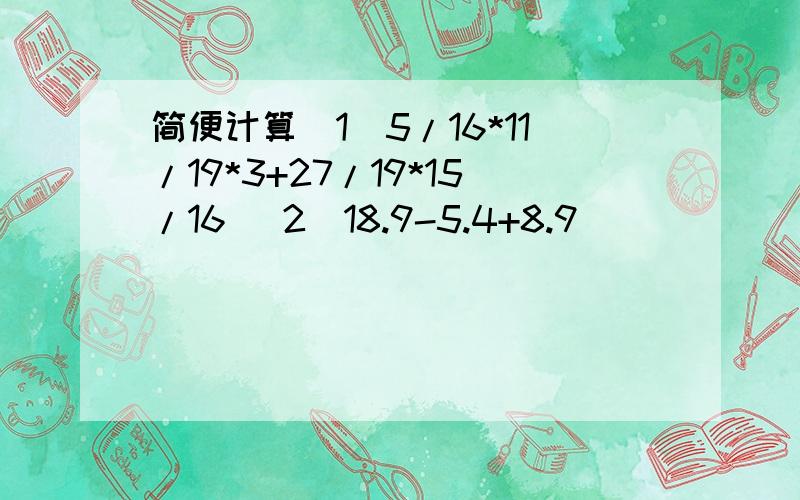 简便计算（1）5/16*11/19*3+27/19*15/16 （2）18.9-5.4+8.9