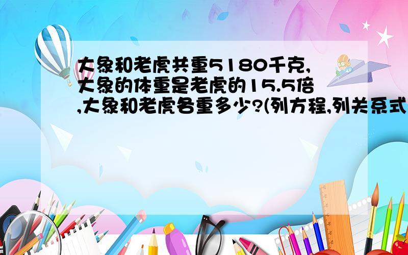 大象和老虎共重5180千克,大象的体重是老虎的15.5倍,大象和老虎各重多少?(列方程,列关系式)