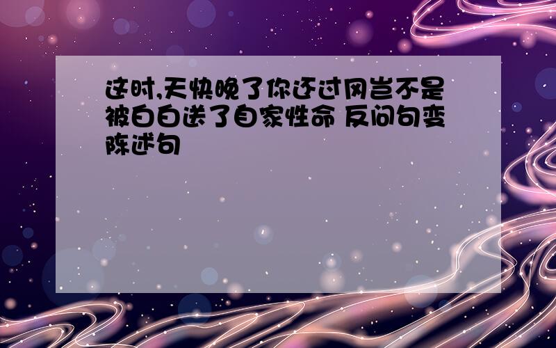 这时,天快晚了你还过冈岂不是被白白送了自家性命 反问句变陈述句