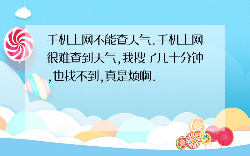 手机上网不能查天气.手机上网很难查到天气,我搜了几十分钟,也找不到,真是烦啊.