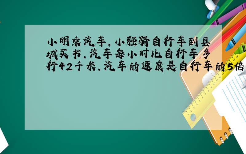 小明乘汽车,小强骑自行车到县城买书,汽车每小时比自行车多行42千米,汽车的速度是自行车的5倍各行多少