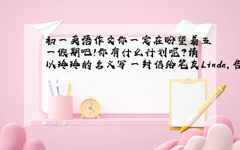 初一英语作文你一定在盼望着五一假期吧!你有什么计划呢?请以玲玲的名义写一封信给笔友Linda,告诉她你的假期计划.60字