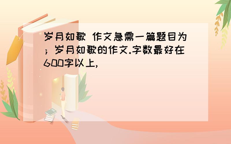 岁月如歌 作文急需一篇题目为；岁月如歌的作文.字数最好在600字以上,