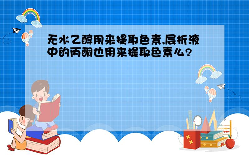 无水乙醇用来提取色素,层析液中的丙酮也用来提取色素么?