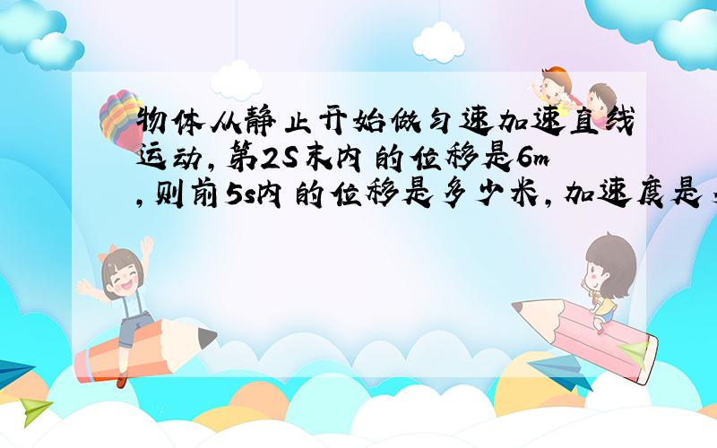 物体从静止开始做匀速加速直线运动,第2S末内的位移是6m,则前5s内的位移是多少米,加速度是多少.