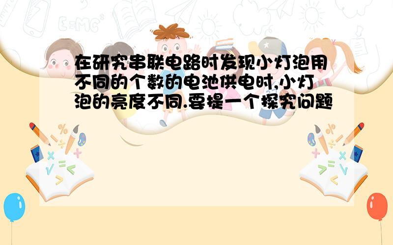 在研究串联电路时发现小灯泡用不同的个数的电池供电时,小灯泡的亮度不同.要提一个探究问题