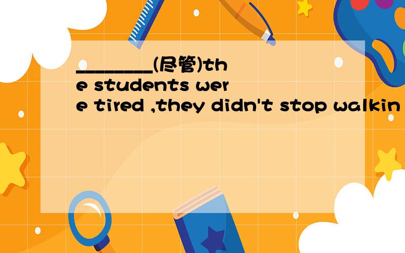 ________(尽管)the students were tired ,they didn't stop walkin