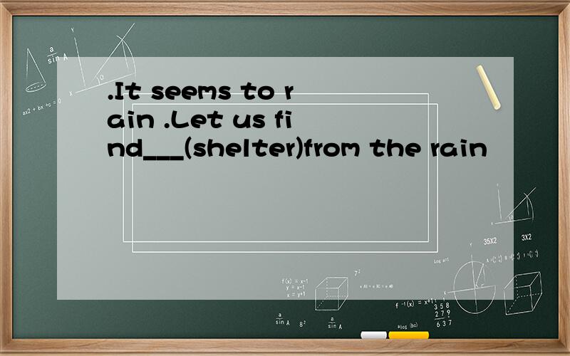 .It seems to rain .Let us find___(shelter)from the rain