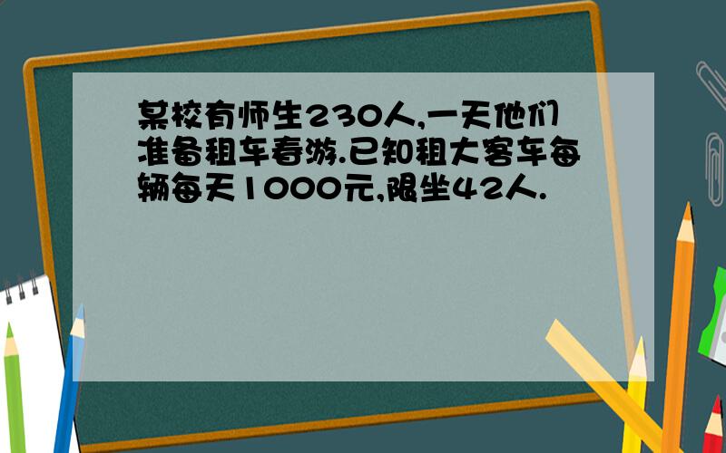 某校有师生230人,一天他们准备租车春游.已知租大客车每辆每天1000元,限坐42人.