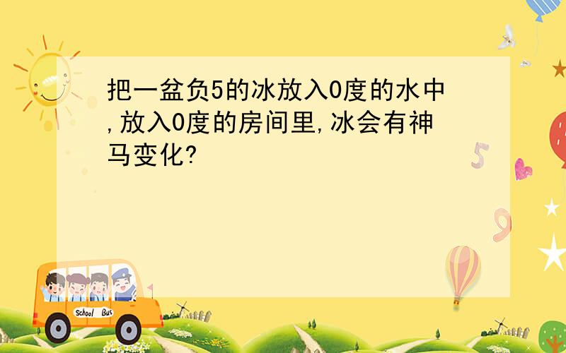 把一盆负5的冰放入0度的水中,放入0度的房间里,冰会有神马变化?