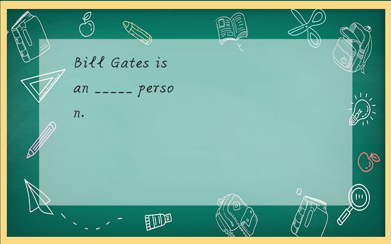 Bill Gates is an _____ person.